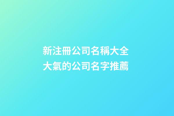 新注冊公司名稱大全 大氣的公司名字推薦-第1張-公司起名-玄機(jī)派